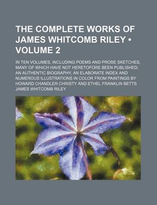 Book cover for The Complete Works of James Whitcomb Riley (Volume 2); In Ten Volumes, Including Poems and Prose Sketches, Many of Which Have Not Heretofore Been Published an Authentic Biography, an Elaborate Index and Numerous Illustrations in Color from Paintings by Ho
