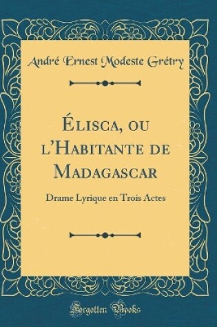 Cover of Élisca, ou l'Habitante de Madagascar: Drame Lyrique en Trois Actes (Classic Reprint)