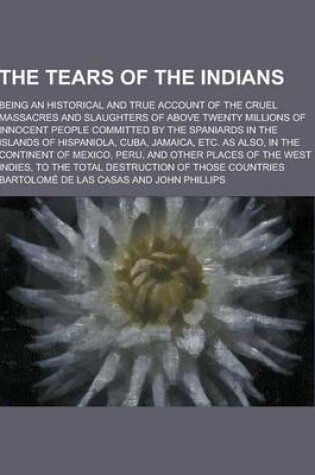 Cover of The Tears of the Indians; Being an Historical and True Account of the Cruel Massacres and Slaughters of Above Twenty Millions of Innocent People Commi