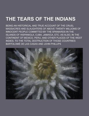 Book cover for The Tears of the Indians; Being an Historical and True Account of the Cruel Massacres and Slaughters of Above Twenty Millions of Innocent People Commi