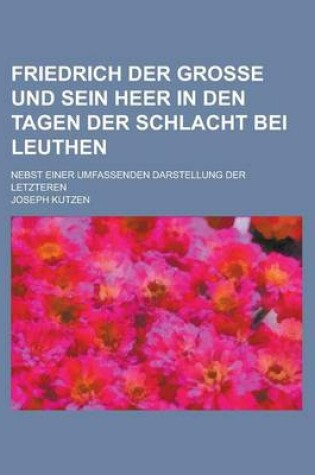 Cover of Friedrich Der Grosse Und Sein Heer in Den Tagen Der Schlacht Bei Leuthen; Nebst Einer Umfassenden Darstellung Der Letzteren