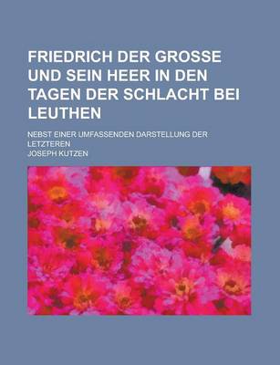 Book cover for Friedrich Der Grosse Und Sein Heer in Den Tagen Der Schlacht Bei Leuthen; Nebst Einer Umfassenden Darstellung Der Letzteren