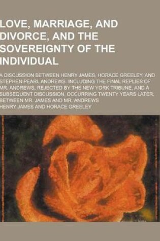 Cover of Love, Marriage, and Divorce, and the Sovereignty of the Individual; A Discussion Between Henry James, Horace Greeley, and Stephen Pearl Andrews. Inclu