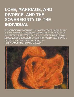 Book cover for Love, Marriage, and Divorce, and the Sovereignty of the Individual; A Discussion Between Henry James, Horace Greeley, and Stephen Pearl Andrews. Inclu