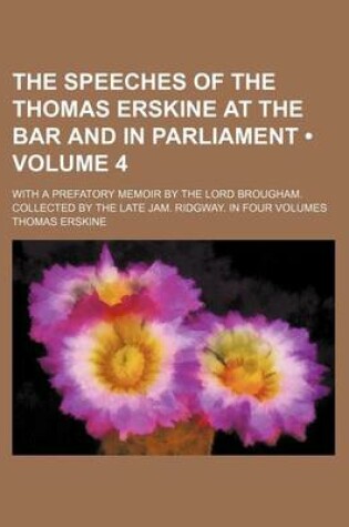 Cover of The Speeches of the Thomas Erskine at the Bar and in Parliament (Volume 4 ); With a Prefatory Memoir by the Lord Brougham. Collected by the Late Jam.