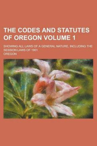 Cover of The Codes and Statutes of Oregon; Showing All Laws of a General Nature, Including the Session Laws of 1901 Volume 1