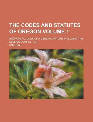 Book cover for The Codes and Statutes of Oregon; Showing All Laws of a General Nature, Including the Session Laws of 1901 Volume 1