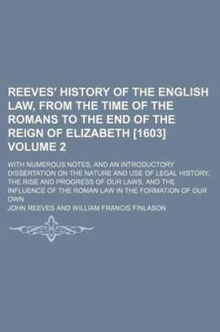 Cover of Reeves' History of the English Law, from the Time of the Romans to the End of the Reign of Elizabeth [1603] Volume 2; With Numerous Notes, and an Introductory Dissertation on the Nature and Use of Legal History, the Rise and Progress of Our Laws, and the