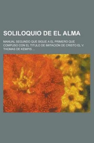 Cover of Soliloquio de El Alma; Manual Segundo Que Sigue a El Primero Que Compuso Con El Titulo de Imitacion de Cristo El V. Thomas de Kempis ...