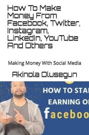 Cover of How To Make Money From Facebook, Twitter, Instagram, LinkedIn, YouTube And Others