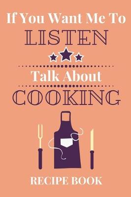 Book cover for If You Want Me To Listen Talk About Cooking Recipe Book