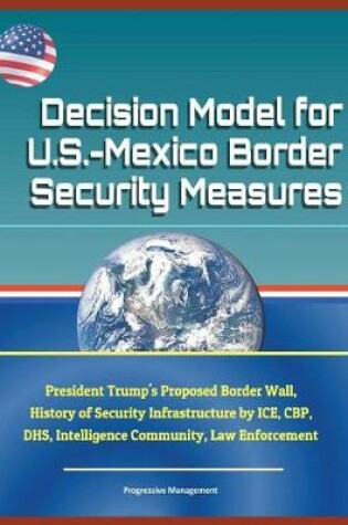 Cover of Decision Model for U.S.-Mexico Border Security Measures - President Trump's Proposed Border Wall, History of Security Infrastructure by Ice, Cbp, Dhs, Intelligence Community, Law Enforcement