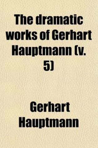 Cover of The Dramatic Works of Gerhart Hauptmann (Volume 5); Symbolice and Legendary Dramas Schluck and Jau. and Pippa Dances. Charlemagne's Hostage