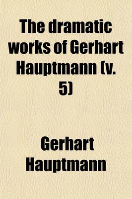 Book cover for The Dramatic Works of Gerhart Hauptmann (Volume 5); Symbolice and Legendary Dramas Schluck and Jau. and Pippa Dances. Charlemagne's Hostage