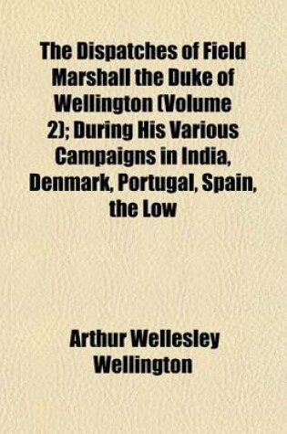 Cover of The Dispatches of Field Marshall the Duke of Wellington (Volume 2); During His Various Campaigns in India, Denmark, Portugal, Spain, the Low