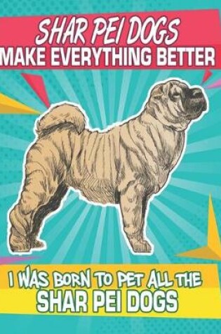Cover of Shar Pei Dogs Make Everything Better I Was Born To Pet All The Shar Pei Dogs