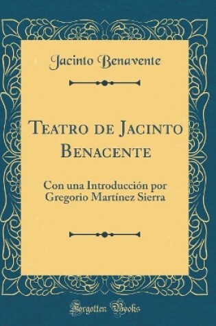 Cover of Teatro de Jacinto Benacente: Con una Introducción por Gregorio Martínez Sierra (Classic Reprint)