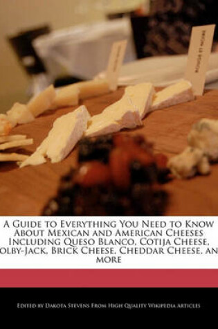 Cover of A Guide to Everything You Need to Know about Mexican and American Cheeses Including Queso Blanco, Cotija Cheese, Colby-Jack, Brick Cheese, Cheddar Cheese, and More