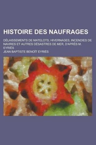 Cover of Histoire Des Naufrages; Delaissements de Matelots, Hivernages, Incendies de Navires Et Autres Desastres de Mer, D'Apres M. Eyries