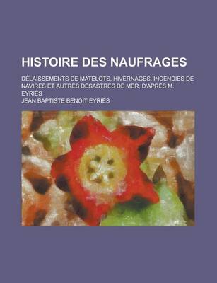 Book cover for Histoire Des Naufrages; Delaissements de Matelots, Hivernages, Incendies de Navires Et Autres Desastres de Mer, D'Apres M. Eyries