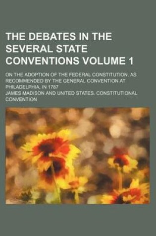 Cover of The Debates in the Several State Conventions Volume 1; On the Adoption of the Federal Constitution, as Recommended by the General Convention at Philadelphia, in 1787