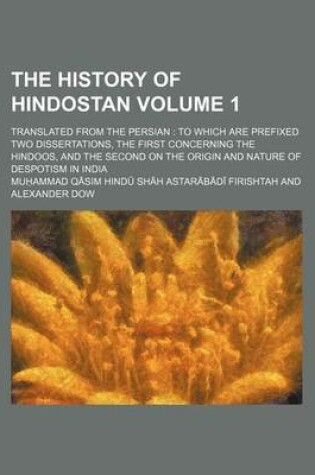 Cover of The History of Hindostan; Translated from the Persian to Which Are Prefixed Two Dissertations, the First Concerning the Hindoos, and the Second on the Origin and Nature of Despotism in India Volume 1