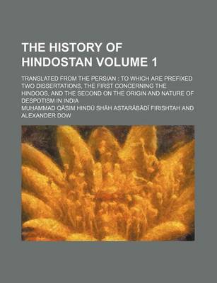 Book cover for The History of Hindostan; Translated from the Persian to Which Are Prefixed Two Dissertations, the First Concerning the Hindoos, and the Second on the Origin and Nature of Despotism in India Volume 1