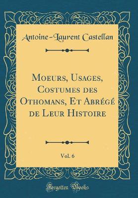 Book cover for Moeurs, Usages, Costumes Des Othomans, Et Abrégé de Leur Histoire, Vol. 6 (Classic Reprint)