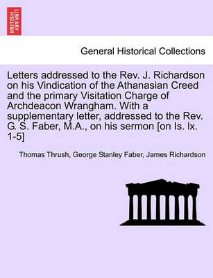 Book cover for Letters Addressed to the REV. J. Richardson on His Vindication of the Athanasian Creed and the Primary Visitation Charge of Archdeacon Wrangham. with a Supplementary Letter, Addressed to the REV. G. S. Faber, M.A., on His Sermon [On Is. LX. 1-5]