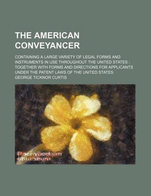 Book cover for The American Conveyancer; Containing a Large Variety of Legal Forms and Instruments in Use Throughout the United States Together with Forms and Directions for Applicants Under the Patent Laws of the United States