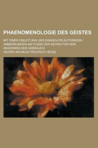 Cover of Phaenomenologie Des Geistes; Mit Einer Einleitung Und Einigen Erlauternden Anmerkungen Am Fusse Der Seiten Fur Dem Akademischen Gebrauch