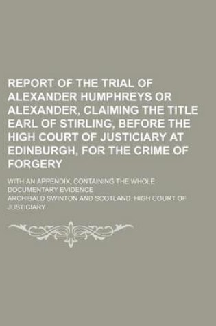 Cover of Report of the Trial of Alexander Humphreys or Alexander, Claiming the Title Earl of Stirling, Before the High Court of Justiciary at Edinburgh, for the Crime of Forgery; With an Appendix, Containing the Whole Documentary Evidence