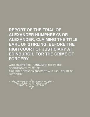 Book cover for Report of the Trial of Alexander Humphreys or Alexander, Claiming the Title Earl of Stirling, Before the High Court of Justiciary at Edinburgh, for the Crime of Forgery; With an Appendix, Containing the Whole Documentary Evidence