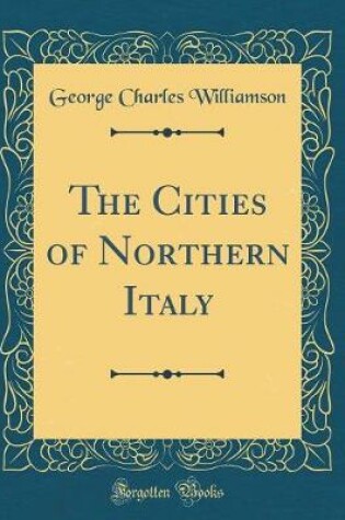 Cover of The Cities of Northern Italy (Classic Reprint)