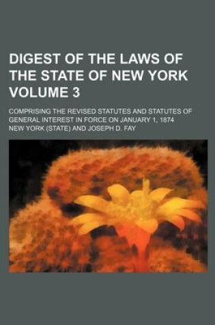 Cover of Digest of the Laws of the State of New York Volume 3; Comprising the Revised Statutes and Statutes of General Interest in Force on January 1, 1874