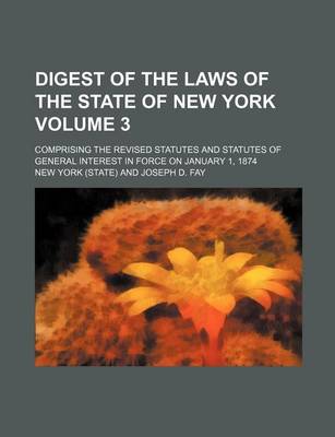 Book cover for Digest of the Laws of the State of New York Volume 3; Comprising the Revised Statutes and Statutes of General Interest in Force on January 1, 1874