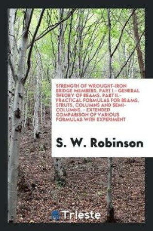 Cover of Strength of Wrought-Iron Bridge Members. Part I.- General Theory of Beams. Part II.- Practical Formulas for Beams, Struts, Columns and Semi-Columns. - Extended Comparison of Various Formulas with Experiment