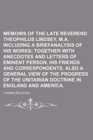 Cover of Memoirs of the Late Reverend Theophilus Lindsey, M.A. Including a Briefanalysis of His Works; Together with Anecdotes and Letters of Eminent Person, His Friends and Correspondents. Also a General View of the Progress of the Unitarian Doctrine in England