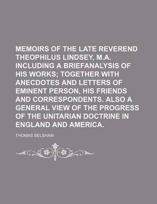 Book cover for Memoirs of the Late Reverend Theophilus Lindsey, M.A. Including a Briefanalysis of His Works; Together with Anecdotes and Letters of Eminent Person, His Friends and Correspondents. Also a General View of the Progress of the Unitarian Doctrine in England