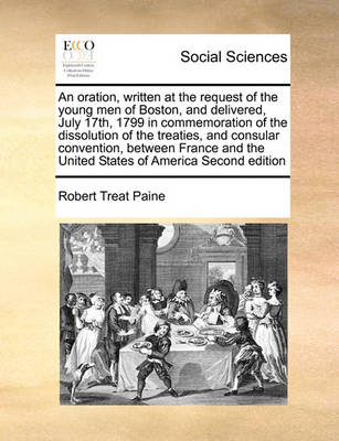 Book cover for An Oration, Written at the Request of the Young Men of Boston, and Delivered, July 17th, 1799 in Commemoration of the Dissolution of the Treaties, and Consular Convention, Between France and the United States of America Second Edition