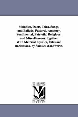 Book cover for Melodies, Duets, Trios, Songs, and Ballads, Pastoral, Amatory, Sentimental, Patriotic, Religious, and Miscellaneous. together With Metrical Epistles, Tales and Recitations. by Samuel Woodworth.