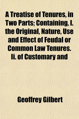 Book cover for A Treatise of Tenures, in Two Parts; Containing, I. the Original, Nature, Use and Effect of Feudal or Common Law Tenures. II. of Customary and