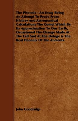 Book cover for The Phoenix - An Essay Being An Attempt To Prove From History And Astronomical Calculations The Comet Which By Its Approximation To Our Earth, Occasioned The Change Made At The Fall And At The Deluge is The Real Phoenix Of The Ancients