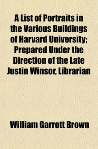 Cover of A List of Portraits in the Various Buildings of Harvard University; Prepared Under the Direction of the Late Justin Winsor, Librarian
