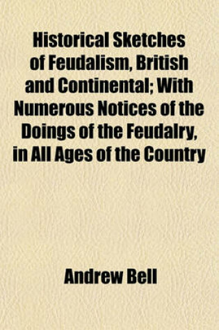 Cover of Historical Sketches of Feudalism, British and Continental; With Numerous Notices of the Doings of the Feudalry, in All Ages of the Country