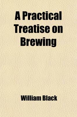 Book cover for A Practical Treatise on Brewing; Based on Chemical and Economical Principles with Formulae for Public Brewers and Instructions for Private Families