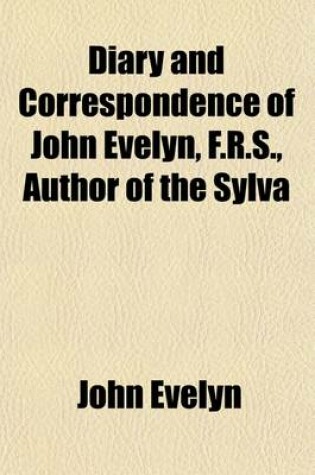 Cover of Diary and Correspondence of John Evelyn, F.R.S., Author of the Sylva (Volume 3); To Which Is Subjoined the Private Correspondence Between King Charles I. and Sir Edward Nicholas, and Between Sir Edward Hyde, Afterwards Earl of Clarendon, and Sir Richard Br