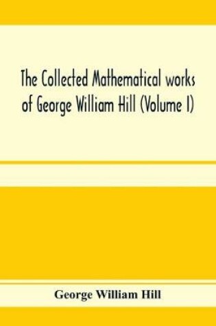 Cover of The collected mathematical works of George William Hill (Volume I)