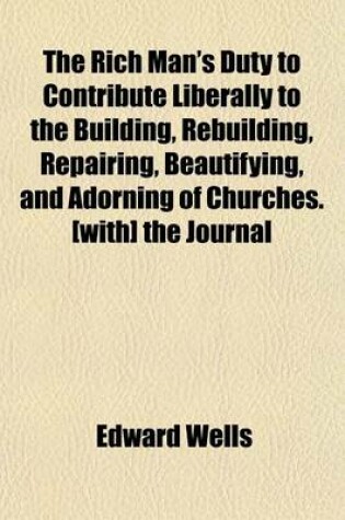 Cover of The Rich Man's Duty to Contribute Liberally to the Building, Rebuilding, Repairing, Beautifying, and Adorning of Churches. [With] the Journal of William Dowsing Parliamentary Visitor, Appointed for Demolishing the Superstitious Pictures and Ornaments