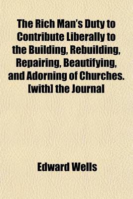 Book cover for The Rich Man's Duty to Contribute Liberally to the Building, Rebuilding, Repairing, Beautifying, and Adorning of Churches. [With] the Journal of William Dowsing Parliamentary Visitor, Appointed for Demolishing the Superstitious Pictures and Ornaments